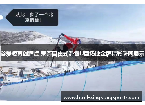 谷爱凌再创辉煌 荣夺自由式滑雪U型场地金牌精彩瞬间展示