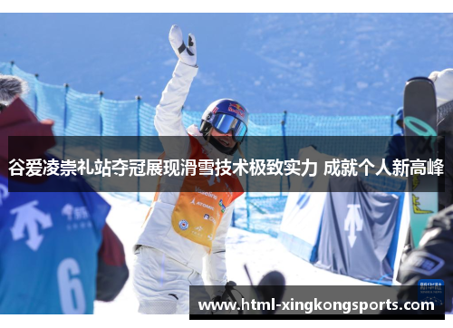 谷爱凌崇礼站夺冠展现滑雪技术极致实力 成就个人新高峰