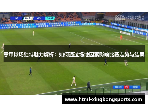意甲球场独特魅力解析：如何通过场地因素影响比赛走势与结果