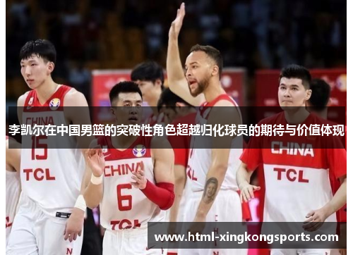 李凯尔在中国男篮的突破性角色超越归化球员的期待与价值体现