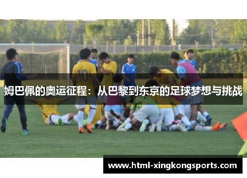 姆巴佩的奥运征程：从巴黎到东京的足球梦想与挑战