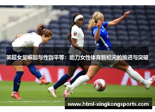 英超女足崛起与性别平等：助力女性体育新纪元的推进与突破