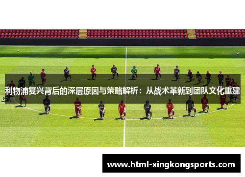 利物浦复兴背后的深层原因与策略解析：从战术革新到团队文化重建
