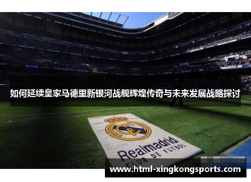 如何延续皇家马德里新银河战舰辉煌传奇与未来发展战略探讨