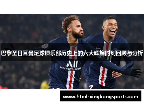 巴黎圣日耳曼足球俱乐部历史上的六大辉煌时刻回顾与分析