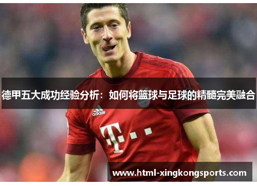 德甲五大成功经验分析：如何将篮球与足球的精髓完美融合