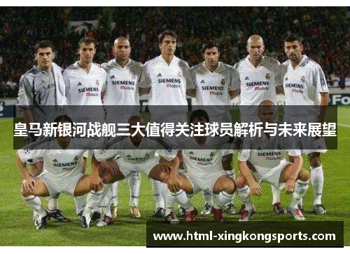 皇马新银河战舰三大值得关注球员解析与未来展望