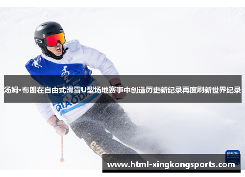 汤姆·布朗在自由式滑雪U型场地赛事中创造历史新纪录再度刷新世界纪录