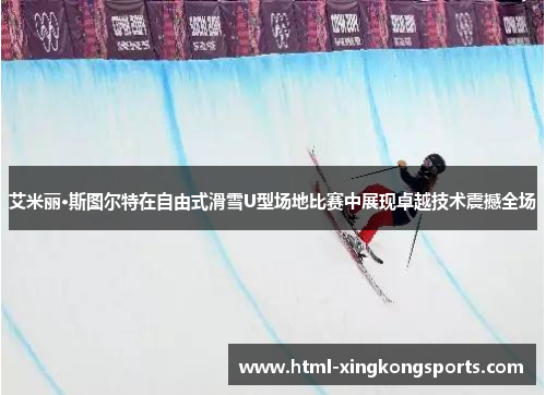 艾米丽·斯图尔特在自由式滑雪U型场地比赛中展现卓越技术震撼全场