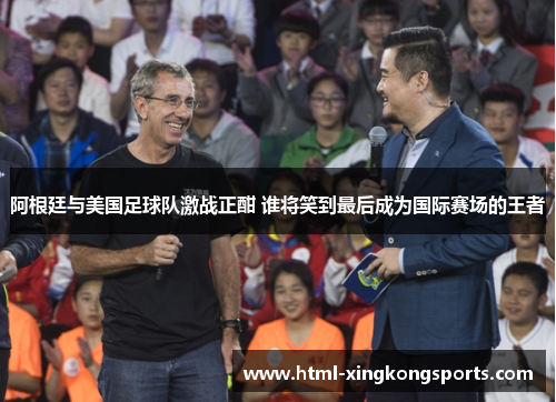 阿根廷与美国足球队激战正酣 谁将笑到最后成为国际赛场的王者