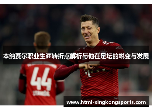本纳赛尔职业生涯转折点解析与他在足坛的蜕变与发展