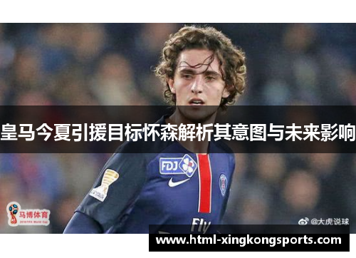 皇马今夏引援目标怀森解析其意图与未来影响