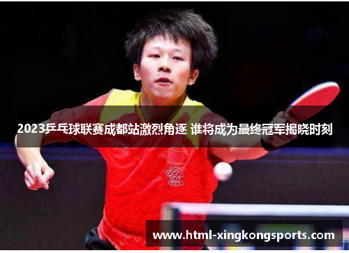 2023乒乓球联赛成都站激烈角逐 谁将成为最终冠军揭晓时刻
