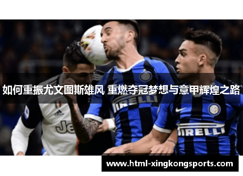 如何重振尤文图斯雄风 重燃夺冠梦想与意甲辉煌之路