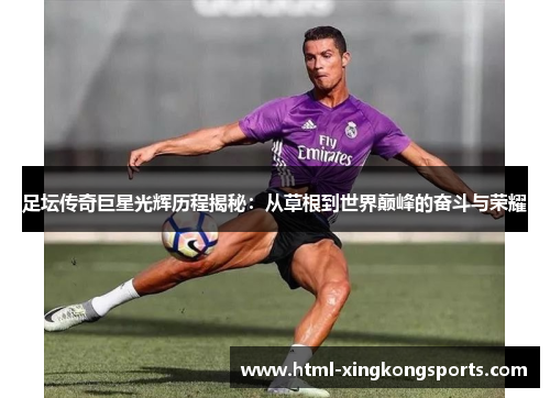 足坛传奇巨星光辉历程揭秘：从草根到世界巅峰的奋斗与荣耀