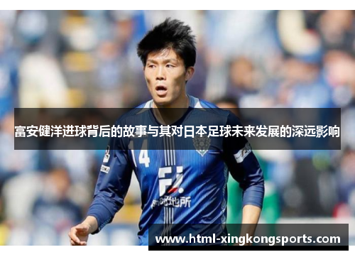 富安健洋进球背后的故事与其对日本足球未来发展的深远影响