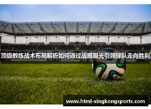 顶级教练战术布局解析如何通过战略眼光引领球队走向胜利