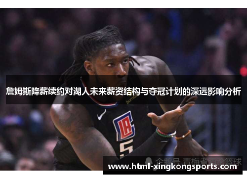 詹姆斯降薪续约对湖人未来薪资结构与夺冠计划的深远影响分析