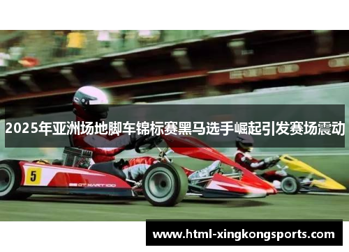 2025年亚洲场地脚车锦标赛黑马选手崛起引发赛场震动