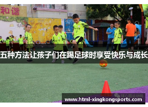 五种方法让孩子们在踢足球时享受快乐与成长