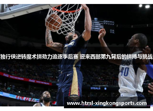 独行侠逆转魔术拼劲力追逐季后赛 迎来西部第九背后的拼搏与挑战