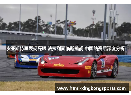 皮亚斯特里表现亮眼 法拉利面临新挑战 中国站赛后深度分析