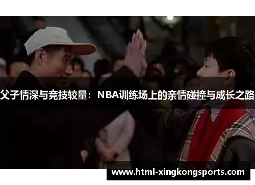 父子情深与竞技较量：NBA训练场上的亲情碰撞与成长之路