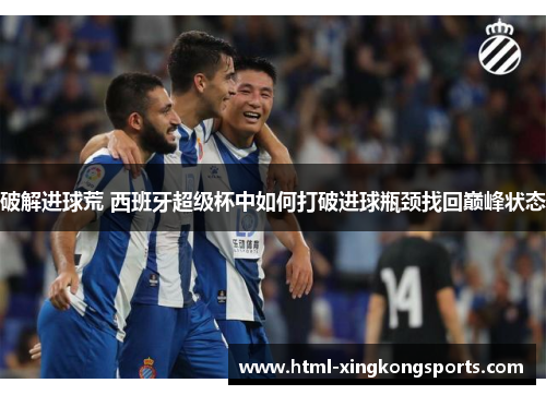 破解进球荒 西班牙超级杯中如何打破进球瓶颈找回巅峰状态