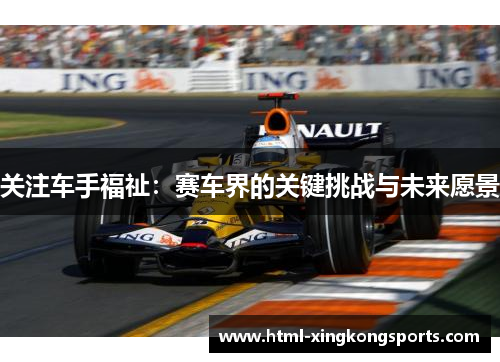 关注车手福祉：赛车界的关键挑战与未来愿景