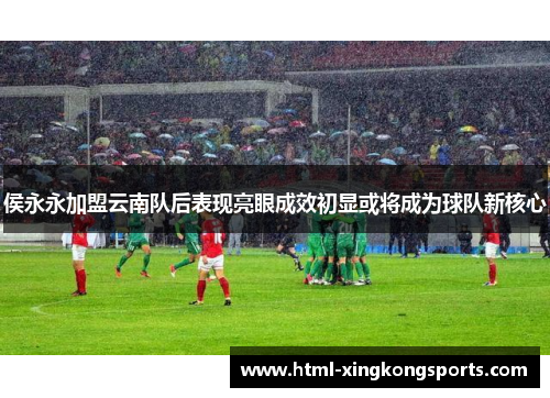 侯永永加盟云南队后表现亮眼成效初显或将成为球队新核心