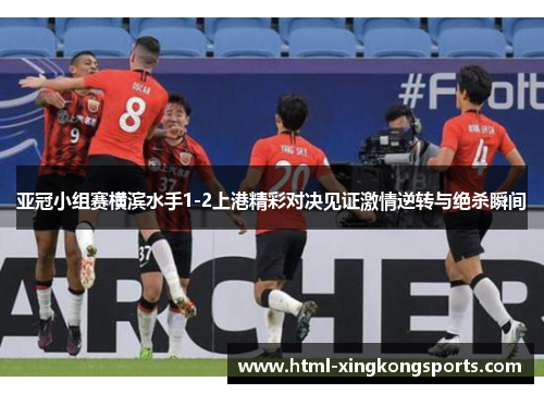 亚冠小组赛横滨水手1-2上港精彩对决见证激情逆转与绝杀瞬间