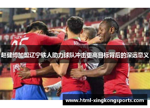 赵健博加盟辽宁铁人助力球队冲击更高目标背后的深远意义