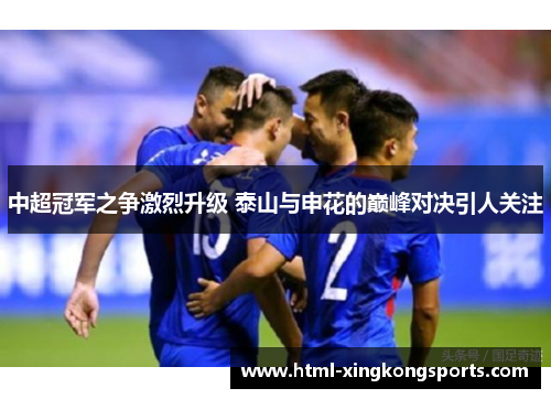 中超冠军之争激烈升级 泰山与申花的巅峰对决引人关注