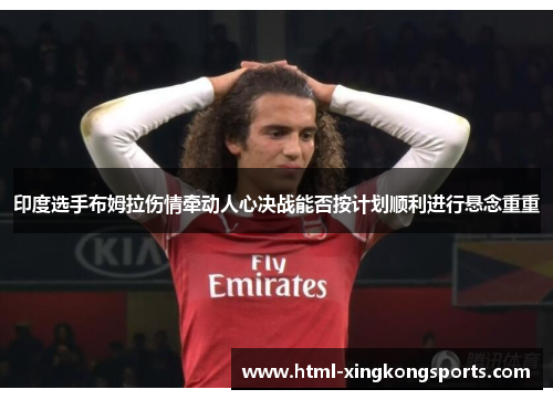 印度选手布姆拉伤情牵动人心决战能否按计划顺利进行悬念重重
