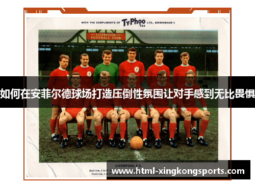 如何在安菲尔德球场打造压倒性氛围让对手感到无比畏惧
