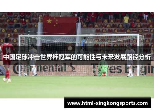 中国足球冲击世界杯冠军的可能性与未来发展路径分析