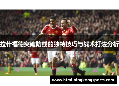 拉什福德突破防线的独特技巧与战术打法分析