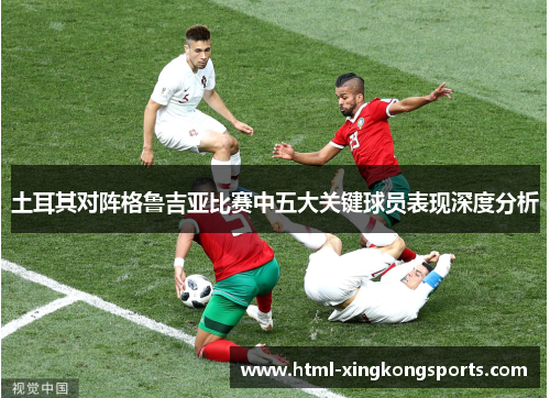 土耳其对阵格鲁吉亚比赛中五大关键球员表现深度分析