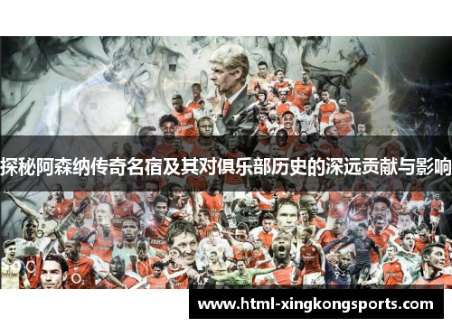 探秘阿森纳传奇名宿及其对俱乐部历史的深远贡献与影响