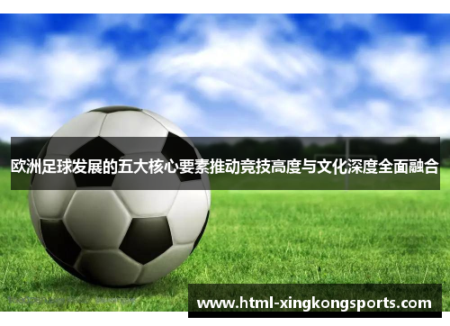 欧洲足球发展的五大核心要素推动竞技高度与文化深度全面融合