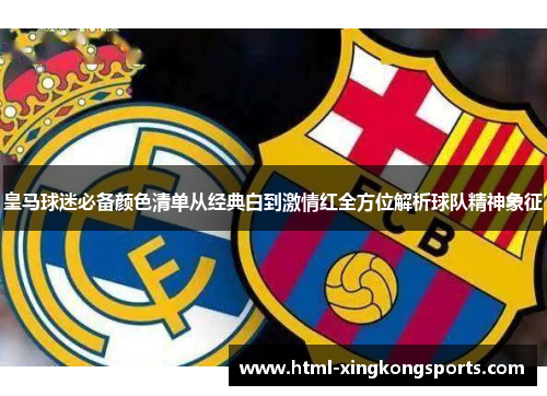 皇马球迷必备颜色清单从经典白到激情红全方位解析球队精神象征