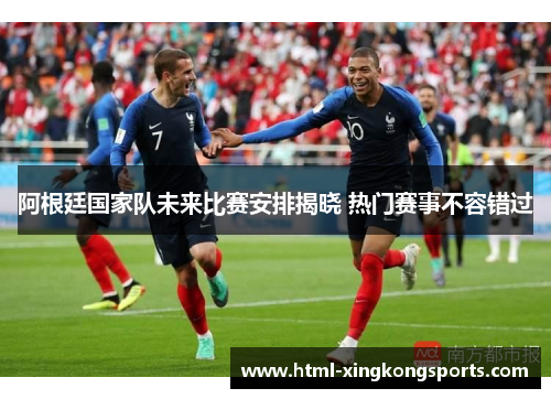 阿根廷国家队未来比赛安排揭晓 热门赛事不容错过